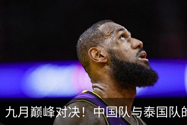 九月巅峰对决！中国队与泰国队的精彩较量即将开启